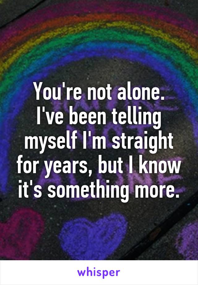 You're not alone.
I've been telling myself I'm straight for years, but I know it's something more.