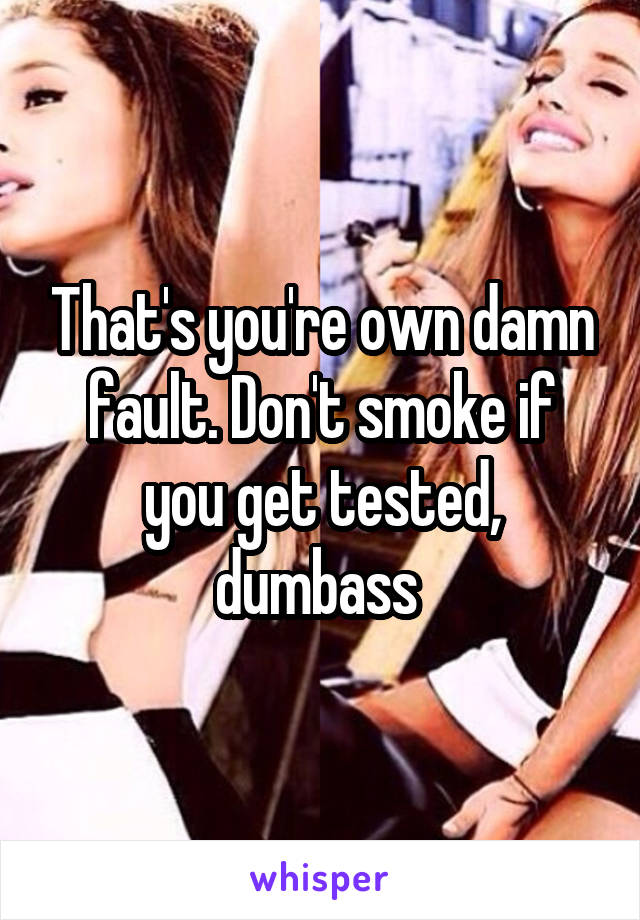 That's you're own damn fault. Don't smoke if you get tested, dumbass 