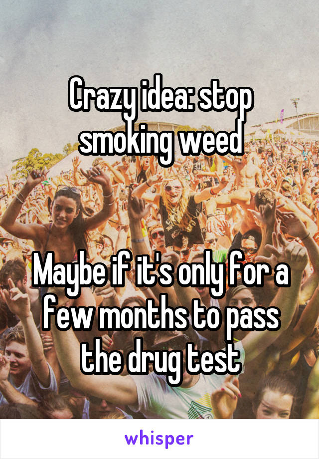 Crazy idea: stop smoking weed


Maybe if it's only for a few months to pass the drug test