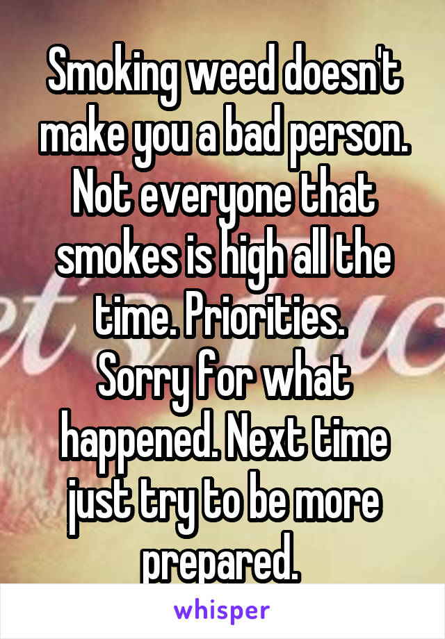 Smoking weed doesn't make you a bad person. Not everyone that smokes is high all the time. Priorities. 
Sorry for what happened. Next time just try to be more prepared. 