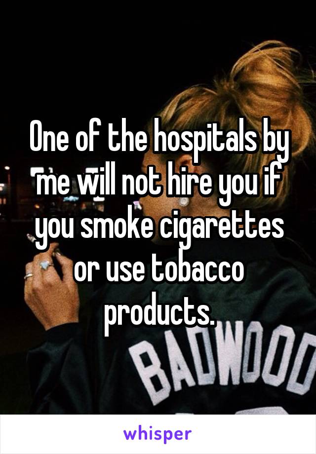 One of the hospitals by me will not hire you if you smoke cigarettes or use tobacco products.