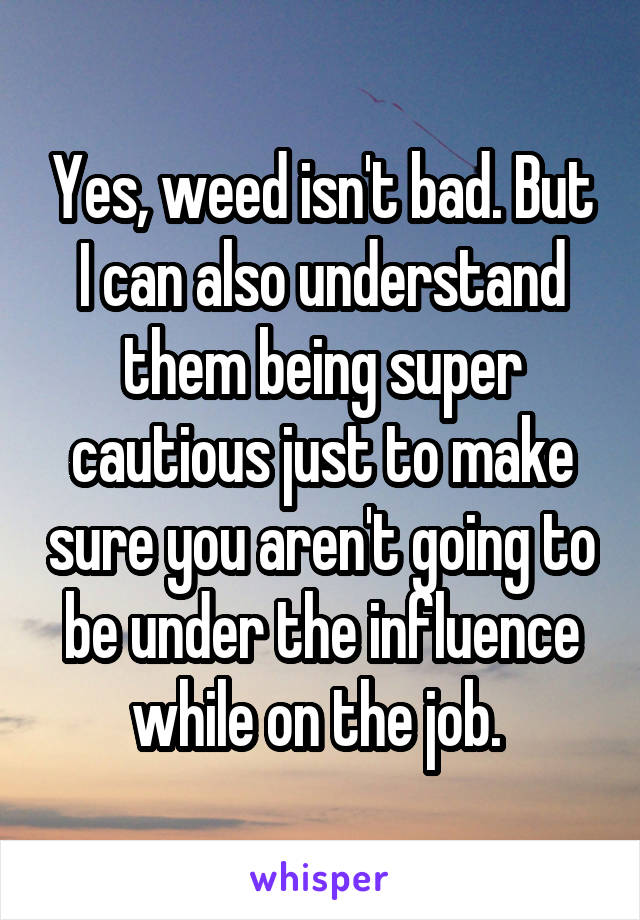 Yes, weed isn't bad. But I can also understand them being super cautious just to make sure you aren't going to be under the influence while on the job. 