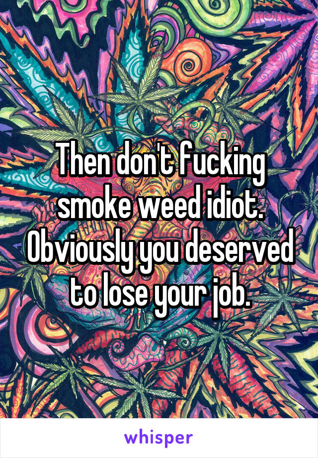 Then don't fucking smoke weed idiot. Obviously you deserved to lose your job.