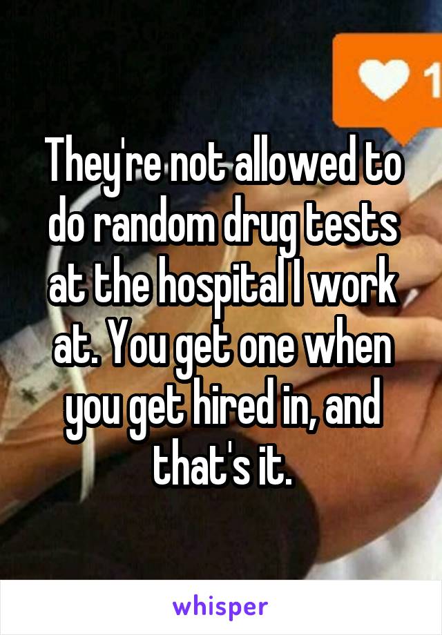 They're not allowed to do random drug tests at the hospital I work at. You get one when you get hired in, and that's it.