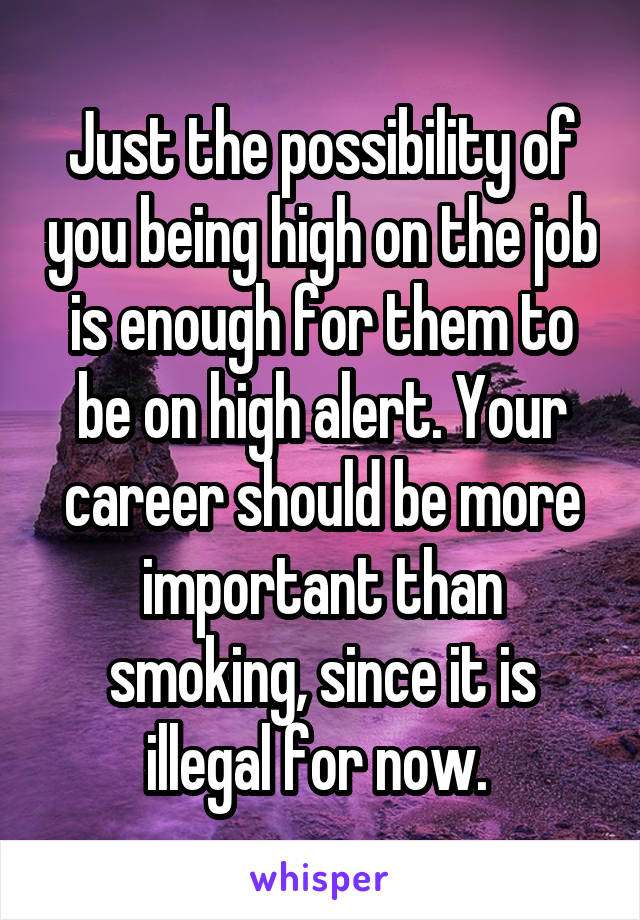 Just the possibility of you being high on the job is enough for them to be on high alert. Your career should be more important than smoking, since it is illegal for now. 