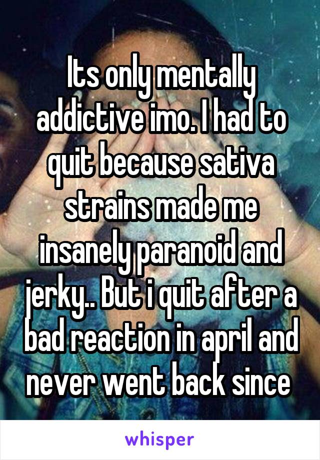 Its only mentally addictive imo. I had to quit because sativa strains made me insanely paranoid and jerky.. But i quit after a bad reaction in april and never went back since 