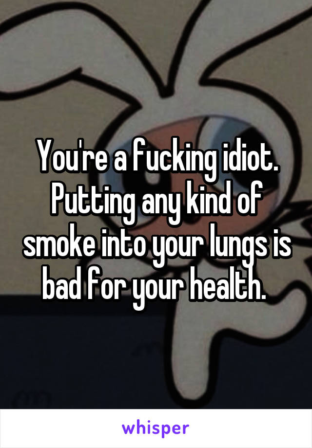 You're a fucking idiot. Putting any kind of smoke into your lungs is bad for your health. 