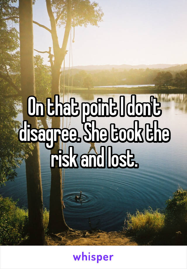 On that point I don't disagree. She took the risk and lost.