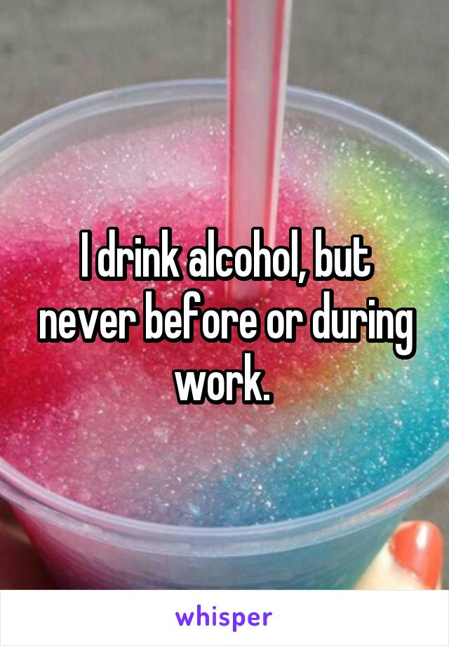 I drink alcohol, but never before or during work. 