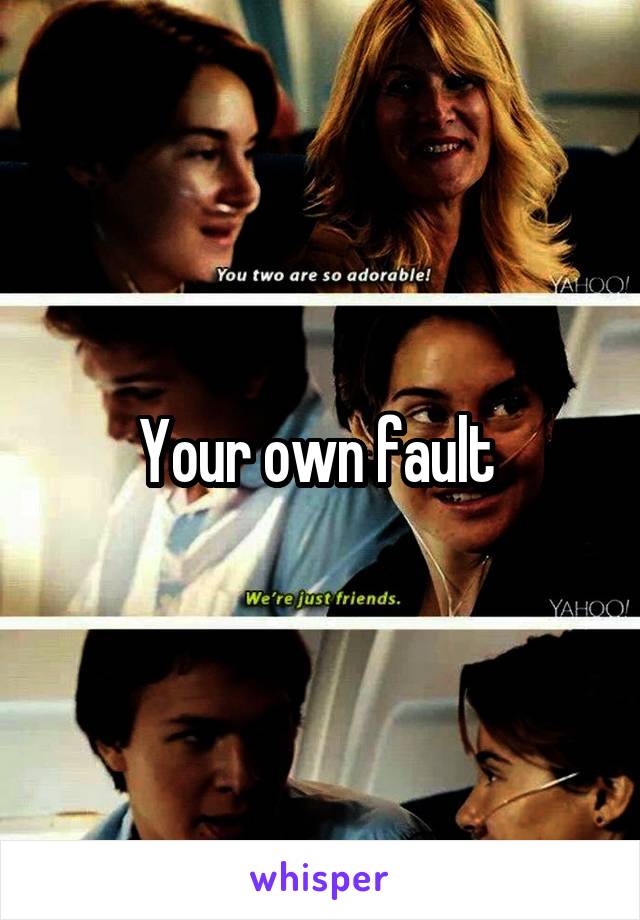 Your own fault 