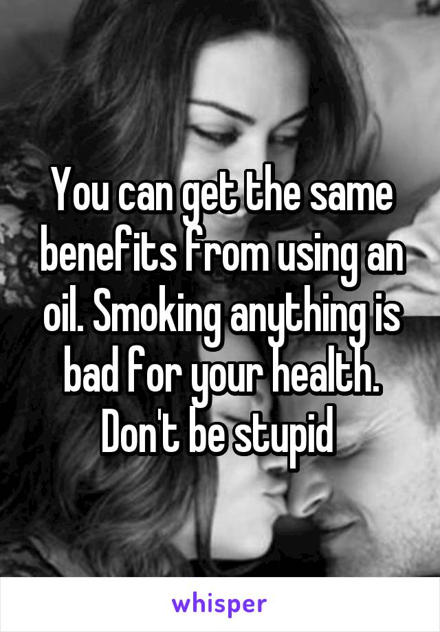 You can get the same benefits from using an oil. Smoking anything is bad for your health. Don't be stupid 