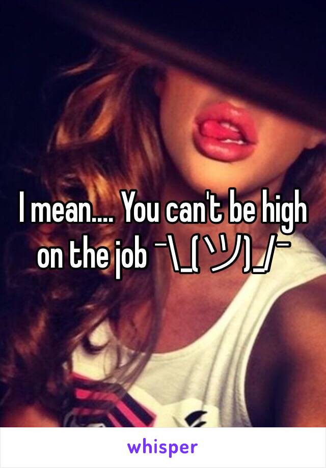 I mean.... You can't be high on the job ¯\_(ツ)_/¯