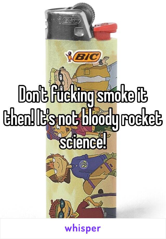 Don't fucking smoke it then! It's not bloody rocket science!