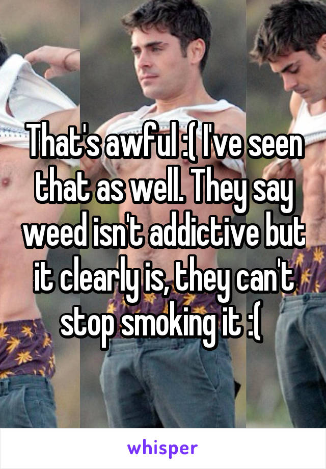 That's awful :( I've seen that as well. They say weed isn't addictive but it clearly is, they can't stop smoking it :( 