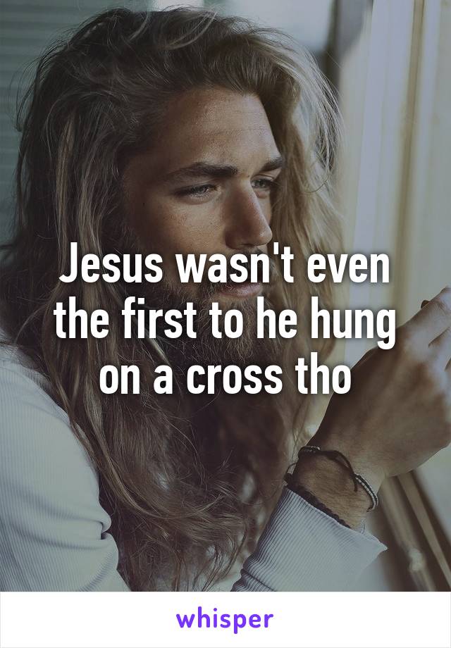 Jesus wasn't even the first to he hung on a cross tho