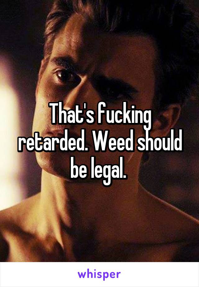 That's fucking retarded. Weed should be legal. 