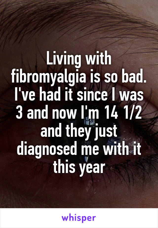 Living with fibromyalgia is so bad. I've had it since I was 3 and now I'm 14 1/2 and they just diagnosed me with it this year