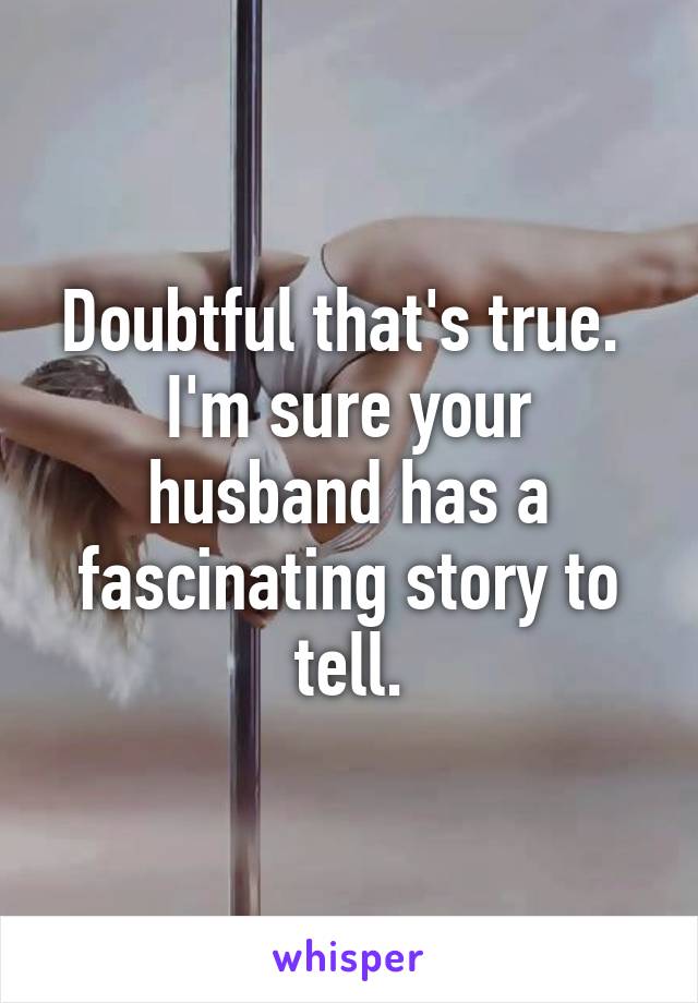 Doubtful that's true.  I'm sure your husband has a fascinating story to tell.