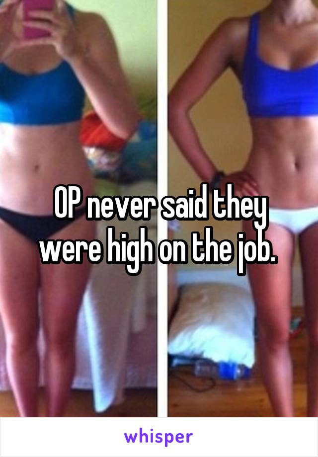 OP never said they were high on the job. 