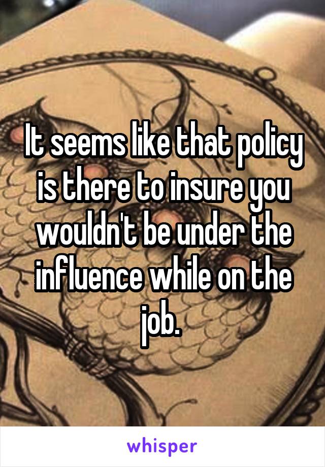 It seems like that policy is there to insure you wouldn't be under the influence while on the job. 