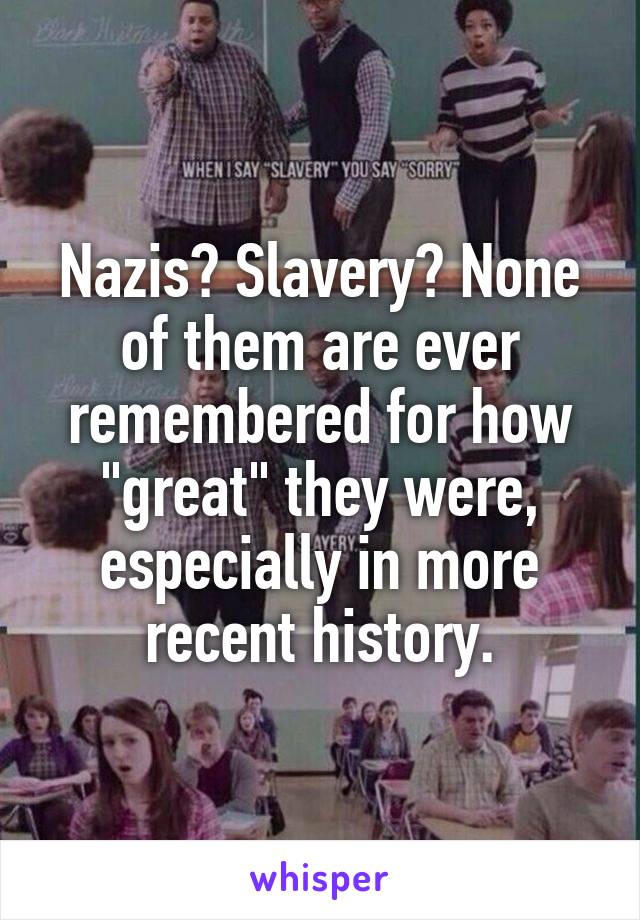 Nazis? Slavery? None of them are ever remembered for how "great" they were, especially in more recent history.