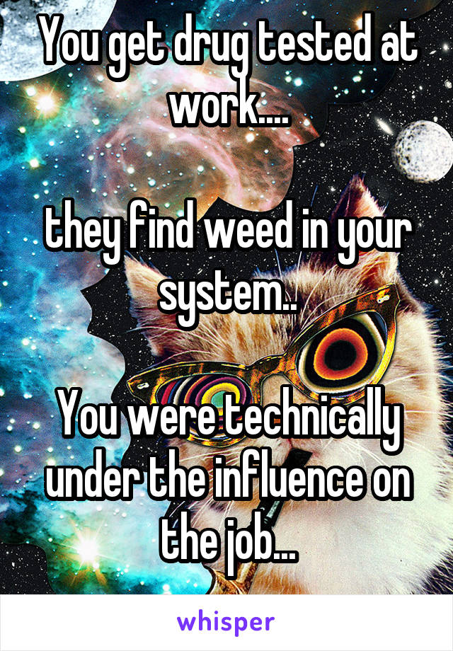 You get drug tested at work....

they find weed in your system..

You were technically under the influence on the job...
