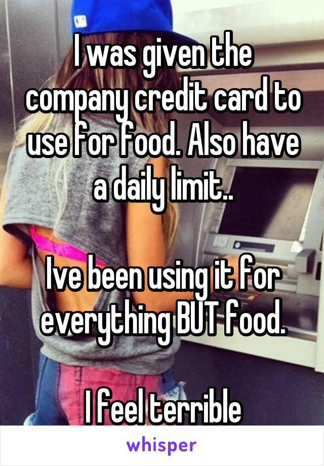 I was given the company credit card to use for food. Also have a daily limit..

Ive been using it for everything BUT food.

I feel terrible