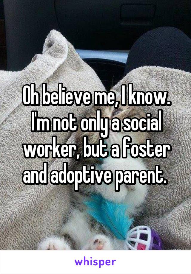 Oh believe me, I know. I'm not only a social worker, but a foster and adoptive parent. 