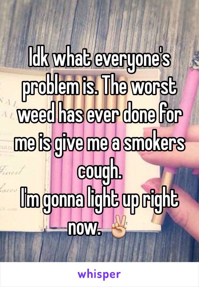 Idk what everyone's problem is. The worst weed has ever done for me is give me a smokers cough. 
I'm gonna light up right now. ✌️ 