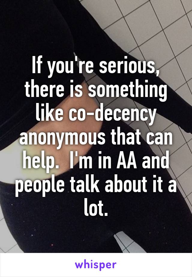 If you're serious, there is something like co-decency anonymous that can help.  I'm in AA and people talk about it a lot.