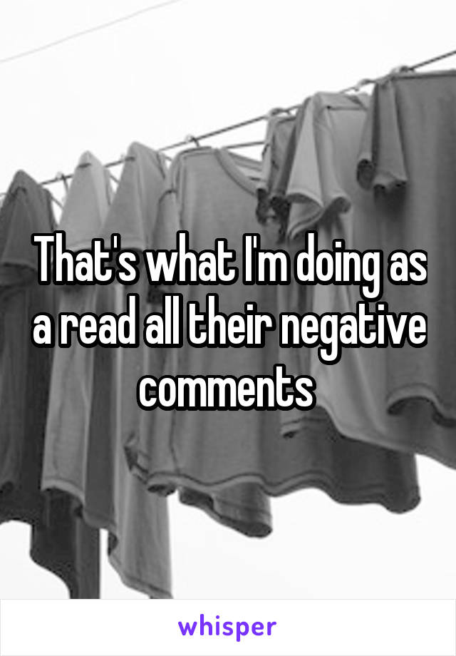 That's what I'm doing as a read all their negative comments 