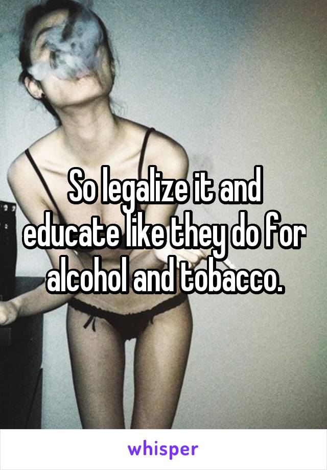 So legalize it and educate like they do for alcohol and tobacco.