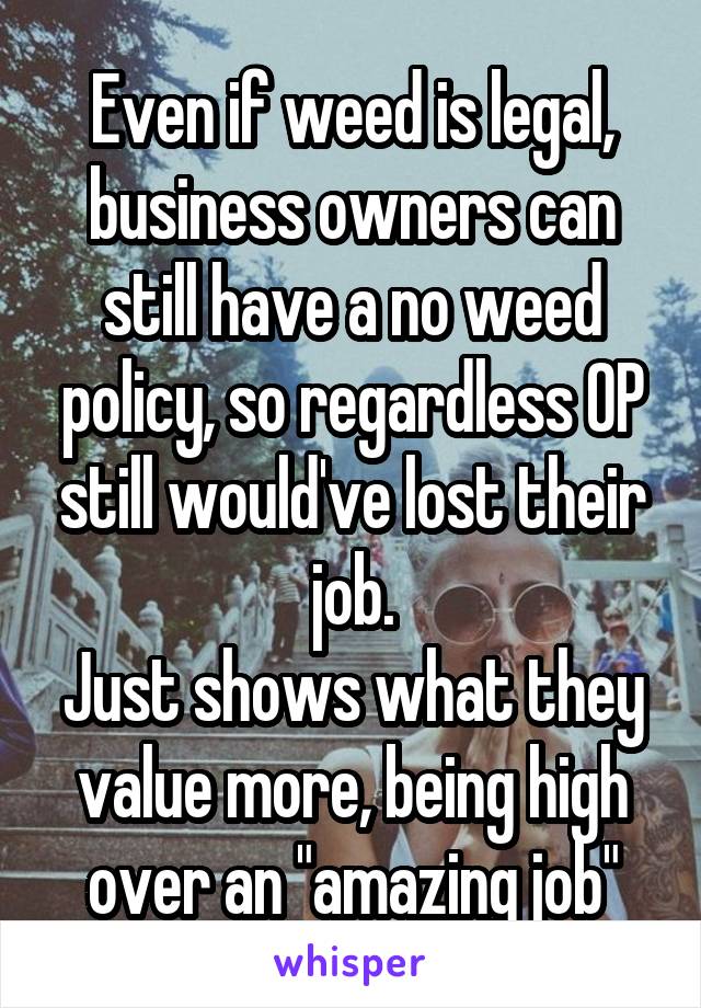 Even if weed is legal, business owners can still have a no weed policy, so regardless OP still would've lost their job.
Just shows what they value more, being high over an "amazing job"