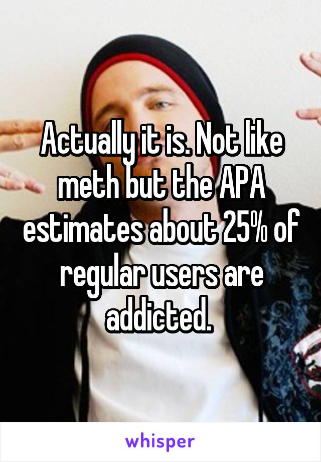 Actually it is. Not like meth but the APA estimates about 25% of regular users are addicted. 