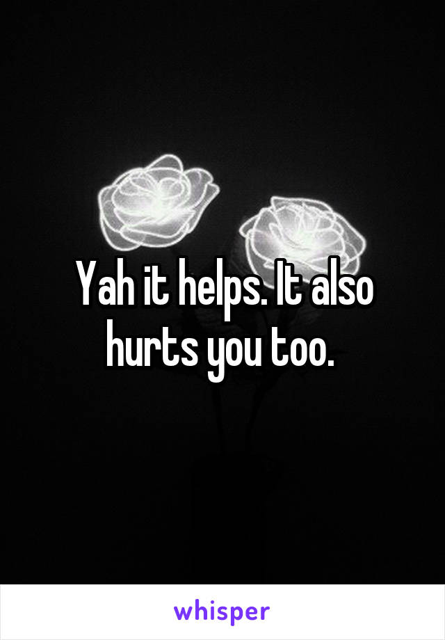 Yah it helps. It also hurts you too. 