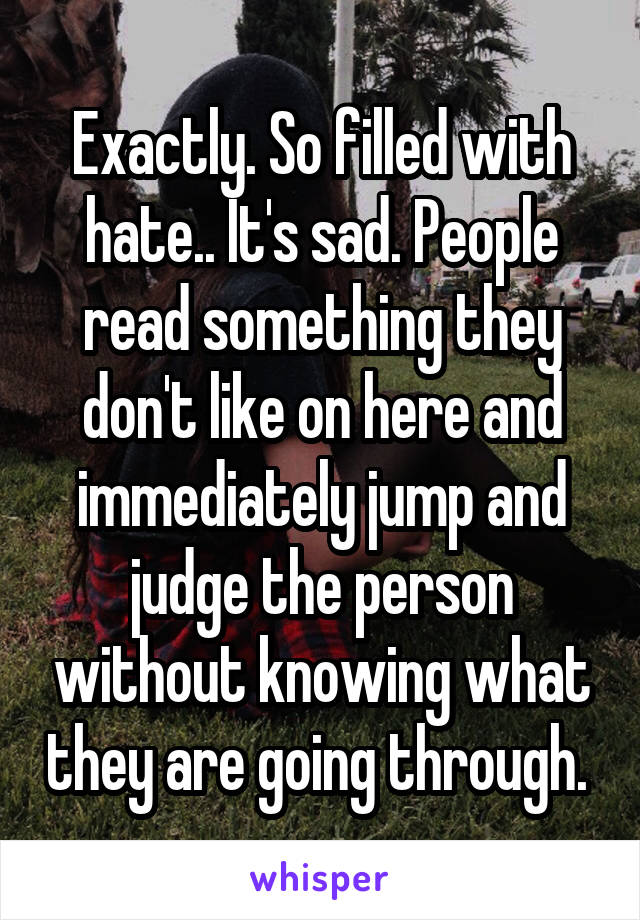 Exactly. So filled with hate.. It's sad. People read something they don't like on here and immediately jump and judge the person without knowing what they are going through. 