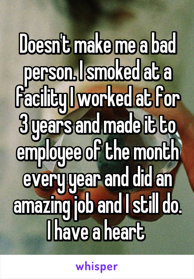 Doesn't make me a bad person. I smoked at a facility I worked at for 3 years and made it to employee of the month every year and did an amazing job and I still do. I have a heart 