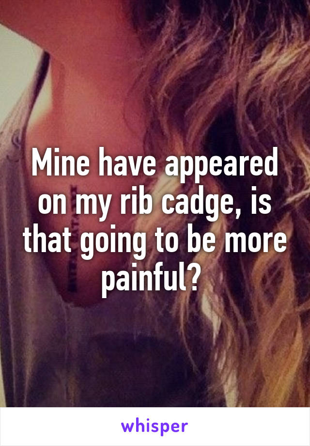 Mine have appeared on my rib cadge, is that going to be more painful? 