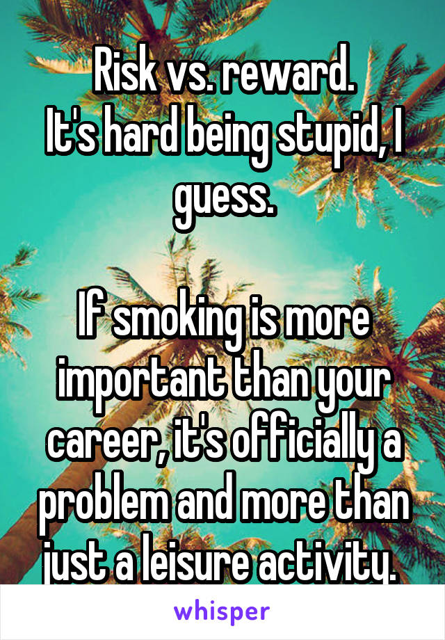 Risk vs. reward.
It's hard being stupid, I guess.

If smoking is more important than your career, it's officially a problem and more than just a leisure activity. 