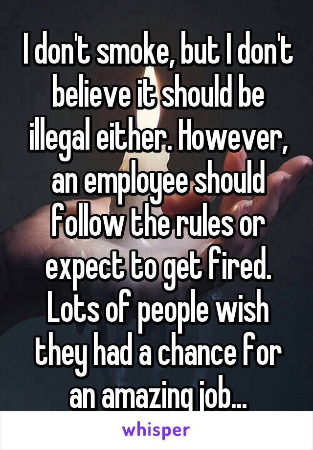 I don't smoke, but I don't believe it should be illegal either. However, an employee should follow the rules or expect to get fired. Lots of people wish they had a chance for an amazing job...