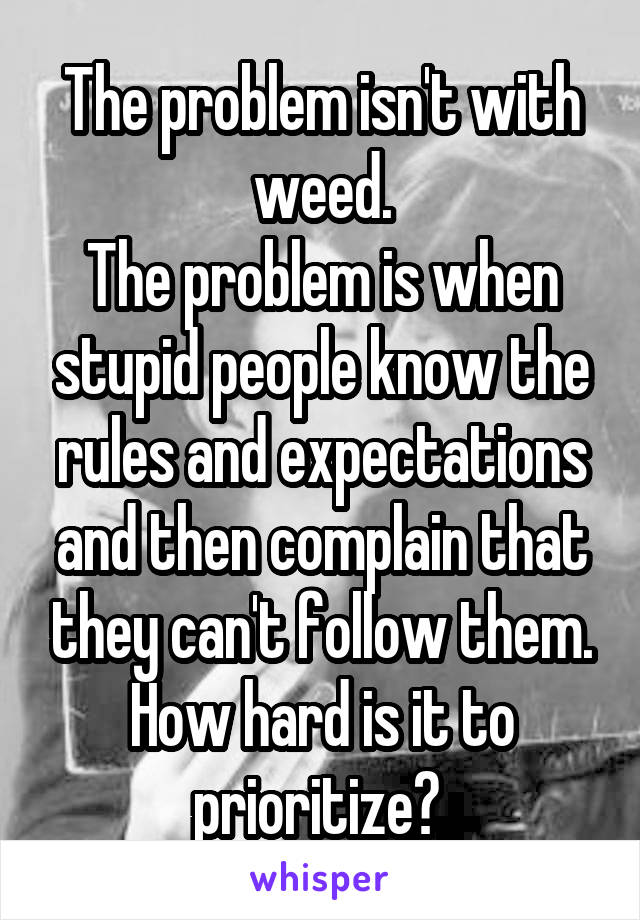 The problem isn't with weed.
The problem is when stupid people know the rules and expectations and then complain that they can't follow them. How hard is it to prioritize? 