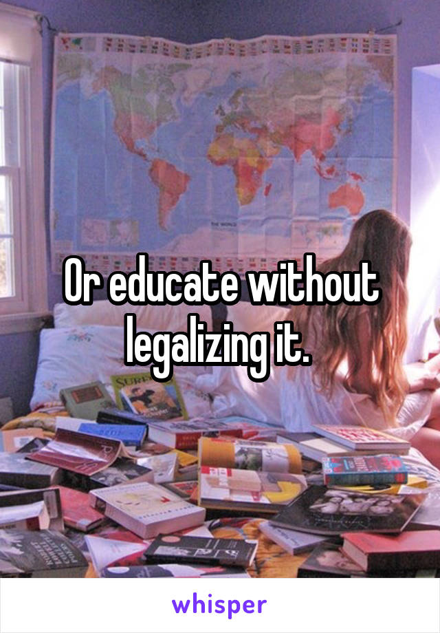 Or educate without legalizing it. 