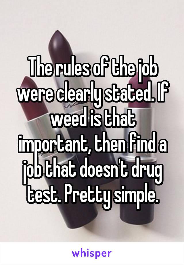 The rules of the job were clearly stated. If weed is that important, then find a job that doesn't drug test. Pretty simple.