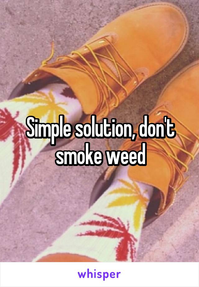 Simple solution, don't smoke weed