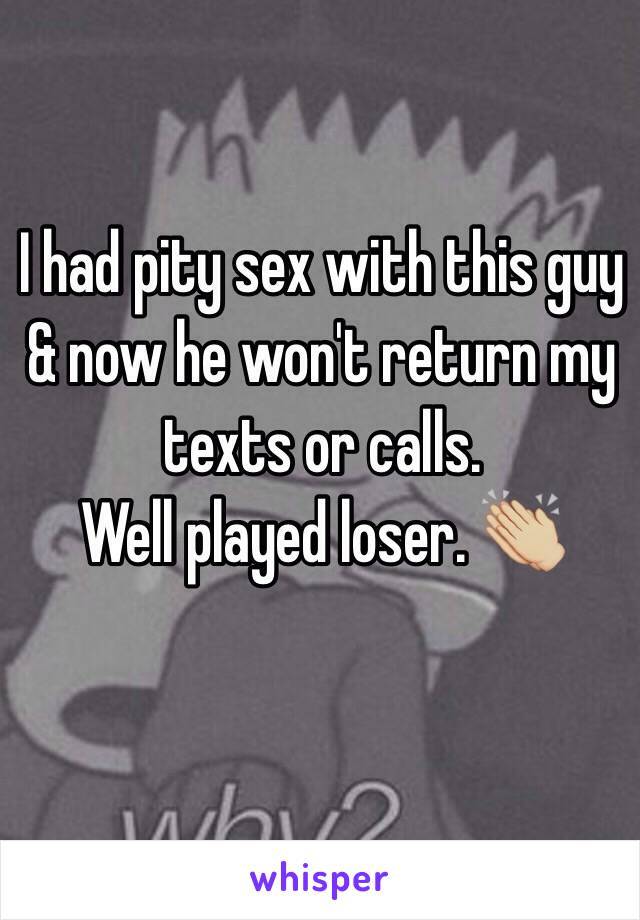 I had pity sex with this guy & now he won't return my texts or calls. 
Well played loser. ðŸ‘�ðŸ�¼