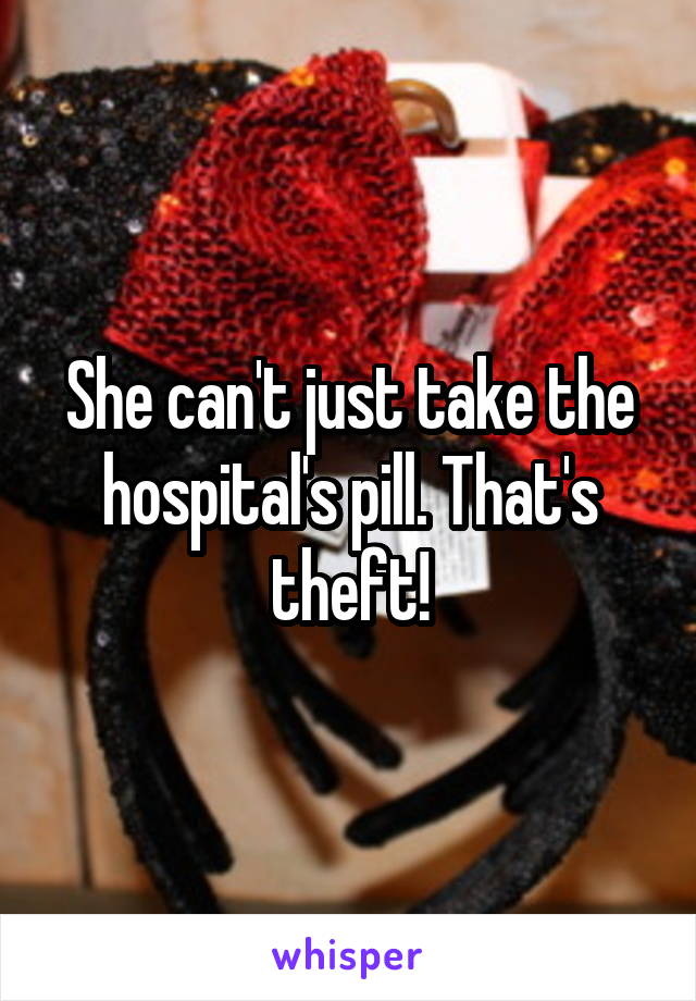 She can't just take the hospital's pill. That's theft!