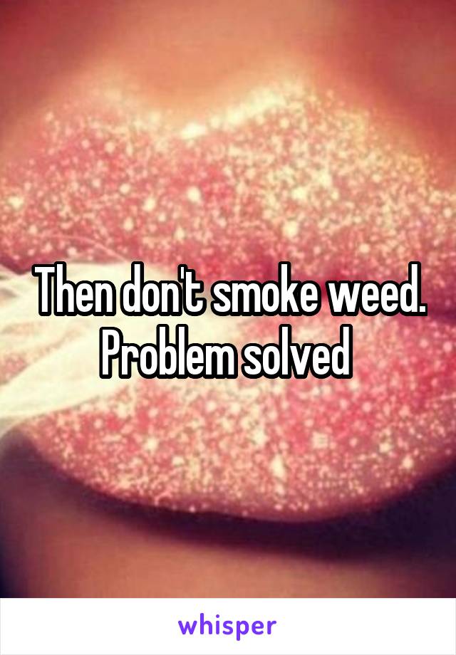 Then don't smoke weed. Problem solved 