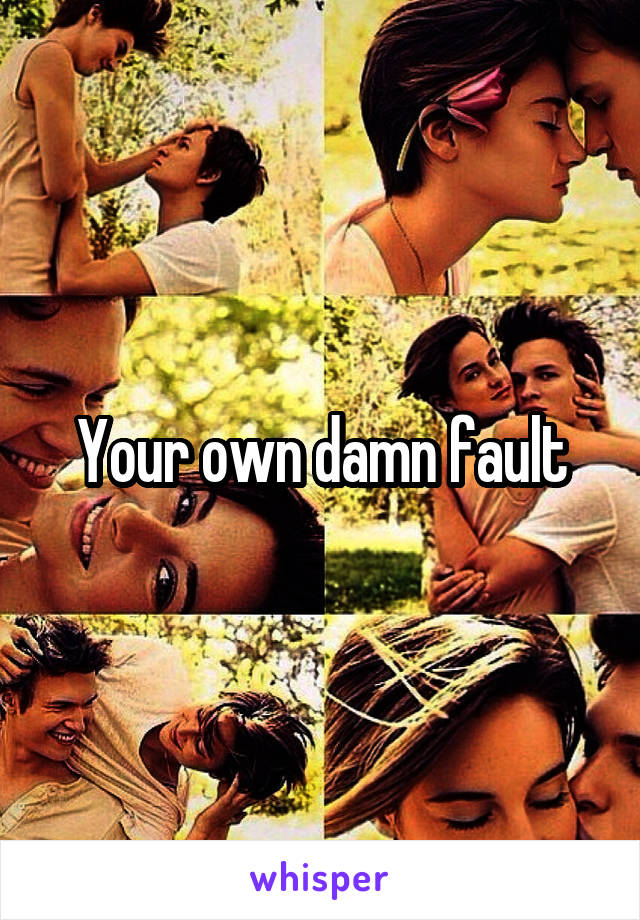 Your own damn fault