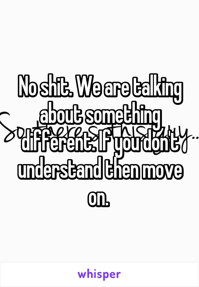 No shit. We are talking about something different. If you don't understand then move on. 