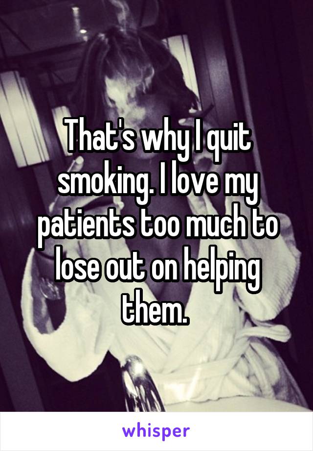 That's why I quit smoking. I love my patients too much to lose out on helping them. 